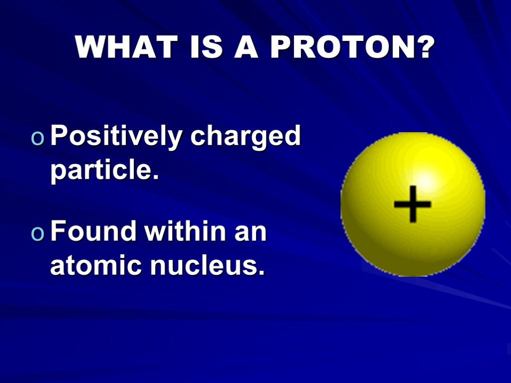 WHAT IS A PROTON? Positively charged particle. Found within an atomic nucleus.